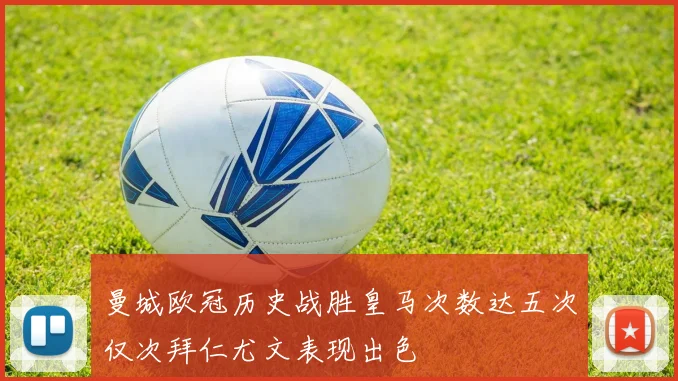 曼城欧冠历史战胜皇马次数达五次仅次拜仁尤文表现出色
