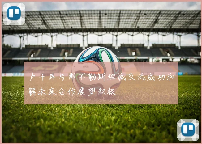 卢卡库与那不勒斯坦诚交流成功和解未来合作展望积极