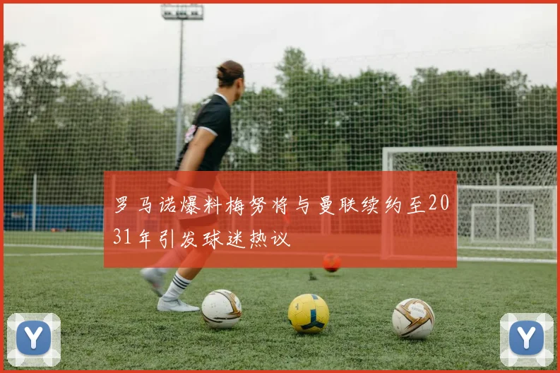 罗马诺爆料梅努将与曼联续约至2031年引发球迷热议