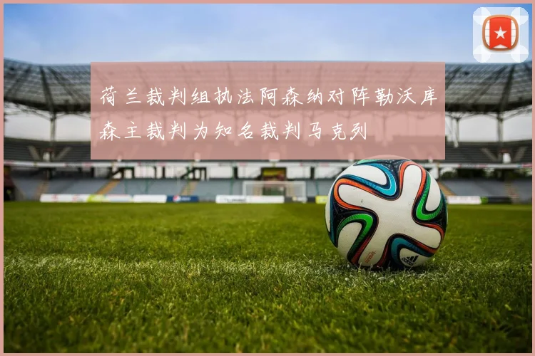荷兰裁判组执法阿森纳对阵勒沃库森主裁判为知名裁判马克列