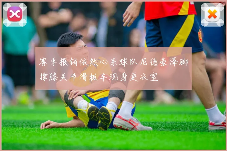 赛季报销依然心系球队尼德豪泽脚撑膝关节滑板车现身更衣室