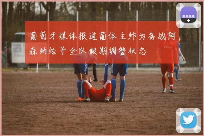 葡萄牙媒体报道葡体主帅为备战阿森纳给予全队假期调整状态