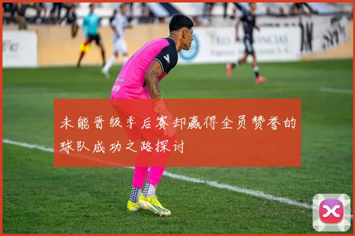 未能晋级季后赛却赢得全员赞誉的球队成功之路探讨
