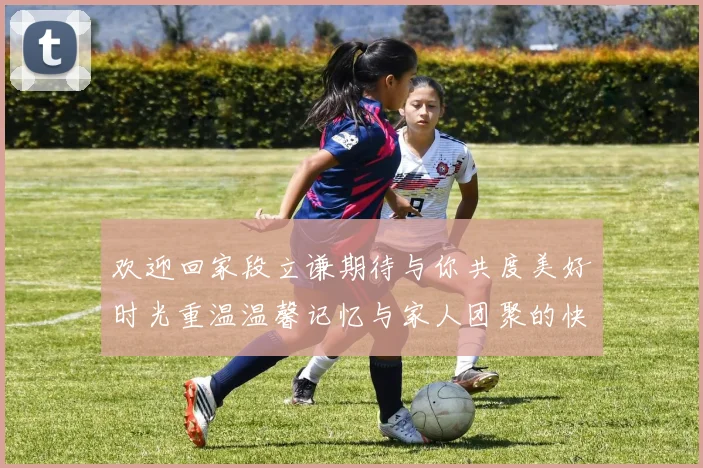 欢迎回家段立谦期待与你共度美好时光重温温馨记忆与家人团聚的快乐
