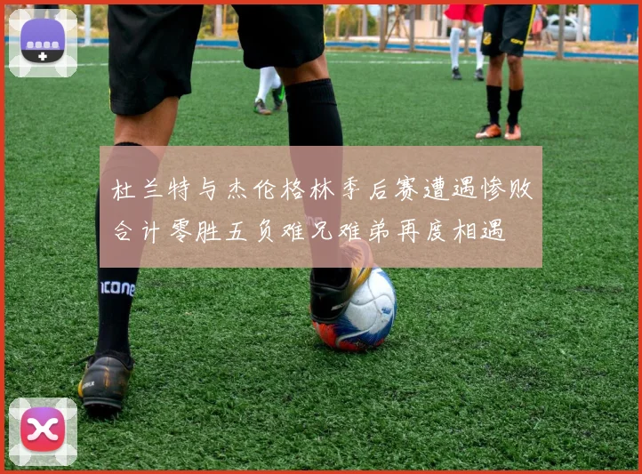 杜兰特与杰伦格林季后赛遭遇惨败合计零胜五负难兄难弟再度相遇